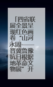 四省联展全景呈现红色画卷“山河永固——晋冀鲁豫抗日根据地革命文物展”开幕